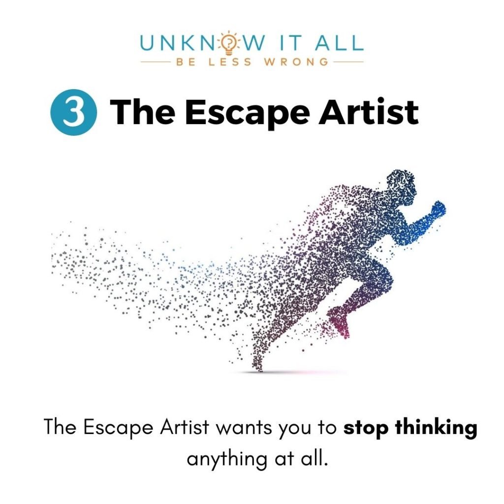 The Escape Artist - enemy of self-honesty and self-awareness. Wants you to stop thinking completely. 